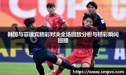 韩国与菲律宾精彩对决全场回放分析与精彩瞬间回顾