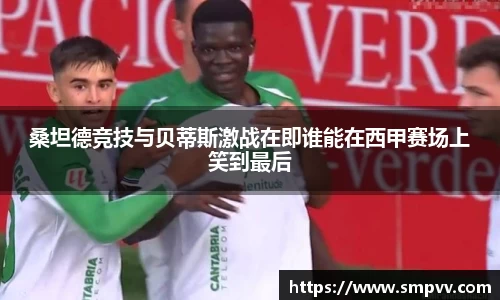 桑坦德竞技与贝蒂斯激战在即谁能在西甲赛场上笑到最后