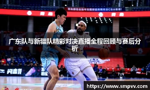 广东队与新疆队精彩对决直播全程回顾与赛后分析