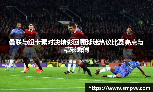 曼联与纽卡素对决精彩回顾球迷热议比赛亮点与精彩瞬间