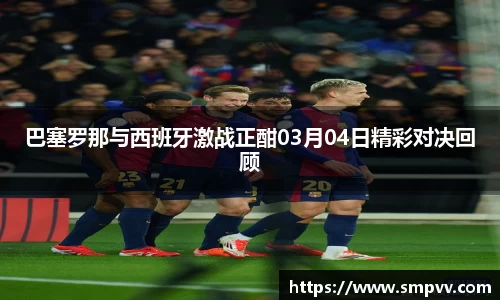 巴塞罗那与西班牙激战正酣03月04日精彩对决回顾
