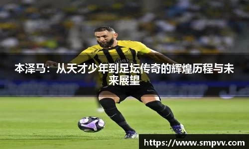 本泽马：从天才少年到足坛传奇的辉煌历程与未来展望