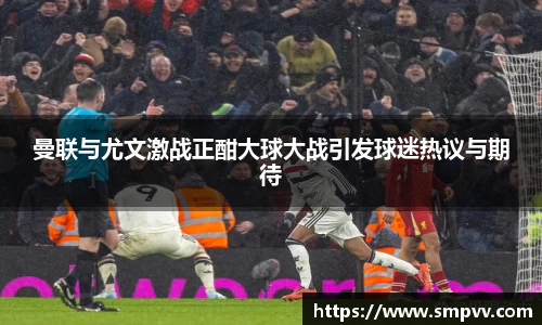 曼联与尤文激战正酣大球大战引发球迷热议与期待