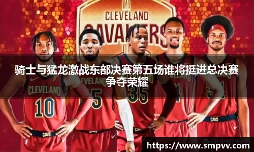 骑士与猛龙激战东部决赛第五场谁将挺进总决赛争夺荣耀