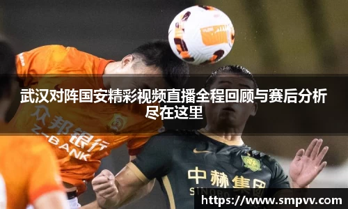 武汉对阵国安精彩视频直播全程回顾与赛后分析尽在这里