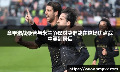 意甲激战桑普与米兰争锋对决谁能在这场焦点战中笑到最后