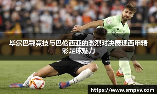 毕尔巴鄂竞技与巴伦西亚的激烈对决展现西甲精彩足球魅力