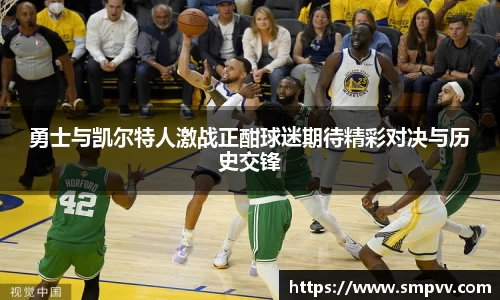勇士与凯尔特人激战正酣球迷期待精彩对决与历史交锋