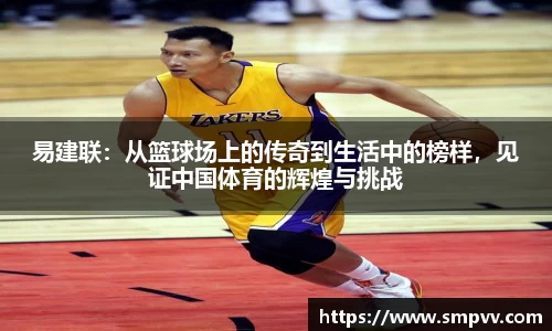 易建联：从篮球场上的传奇到生活中的榜样，见证中国体育的辉煌与挑战