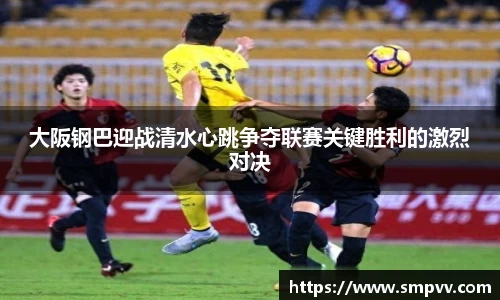 大阪钢巴迎战清水心跳争夺联赛关键胜利的激烈对决