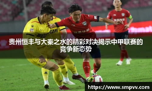 贵州恒丰与大秦之水的精彩对决揭示中甲联赛的竞争新态势