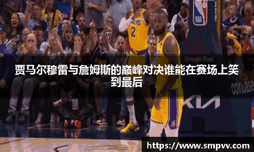 贾马尔穆雷与詹姆斯的巅峰对决谁能在赛场上笑到最后