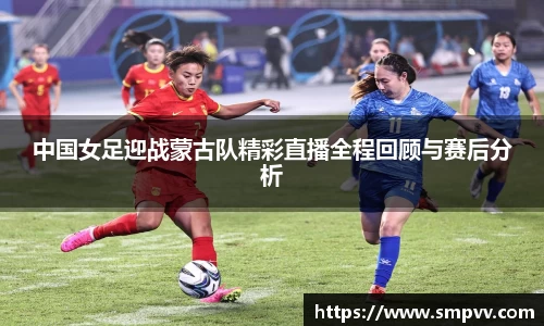 中国女足迎战蒙古队精彩直播全程回顾与赛后分析