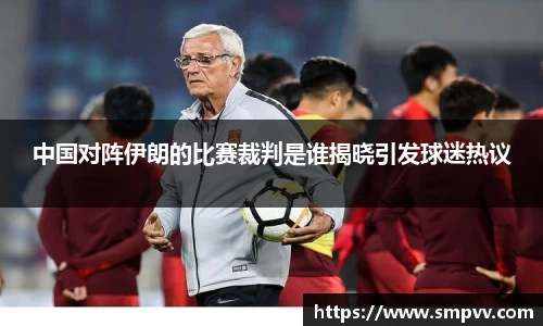 中国对阵伊朗的比赛裁判是谁揭晓引发球迷热议