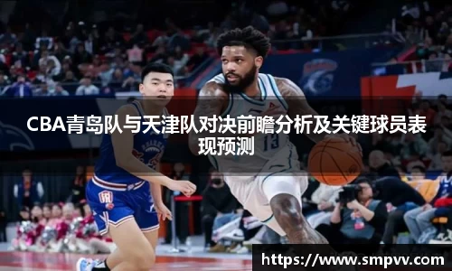 CBA青岛队与天津队对决前瞻分析及关键球员表现预测