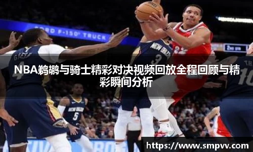 NBA鹈鹕与骑士精彩对决视频回放全程回顾与精彩瞬间分析