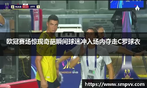 欧冠赛场惊现奇葩瞬间球迷冲入场内夺走C罗球衣