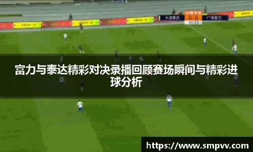 富力与泰达精彩对决录播回顾赛场瞬间与精彩进球分析